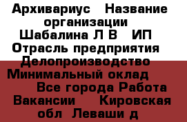 Архивариус › Название организации ­ Шабалина Л.В., ИП › Отрасль предприятия ­ Делопроизводство › Минимальный оклад ­ 23 000 - Все города Работа » Вакансии   . Кировская обл.,Леваши д.